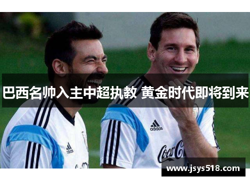 巴西名帅入主中超执教 黄金时代即将到来