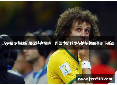 历史最多黄牌纪录保持者揭晓：巴西传奇球员在博尔顿联赛创下新高